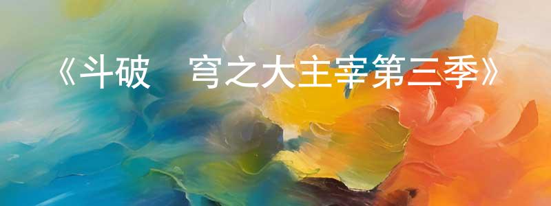 常國利發布《斗破蒼穹之大主宰第三季》詳情介紹_斗破蒼穹之大主宰第三季已完結在線觀看_斗破蒼穹之大主宰第三季迅雷下載_國漫